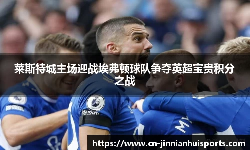 莱斯特城主场迎战埃弗顿球队争夺英超宝贵积分之战