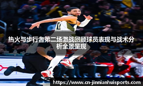 热火与步行者第二场激战回顾球员表现与战术分析全景呈现