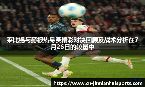 莱比锡与赫根热身赛精彩对决回顾及战术分析在7月26日的较量中